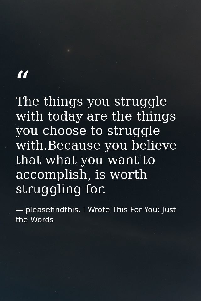The things you struggle with today are the things you choose to struggle with.Because you believe that what you want to  — pleasefindthis, I Wrote This For You: Just the Words