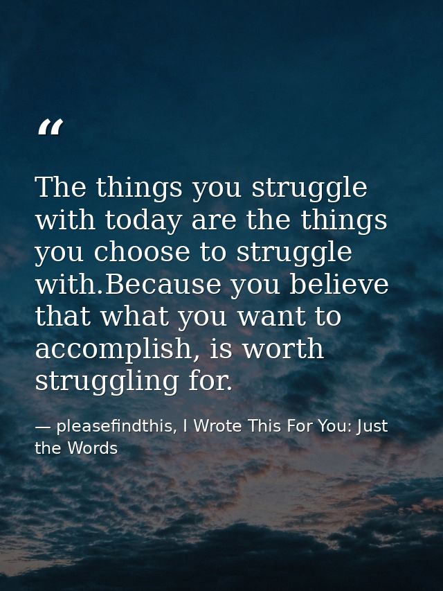 The things you struggle with today are the things you choose to struggle with.Because you believe that what you want to  — pleasefindthis, I Wrote This For You: Just the Words
