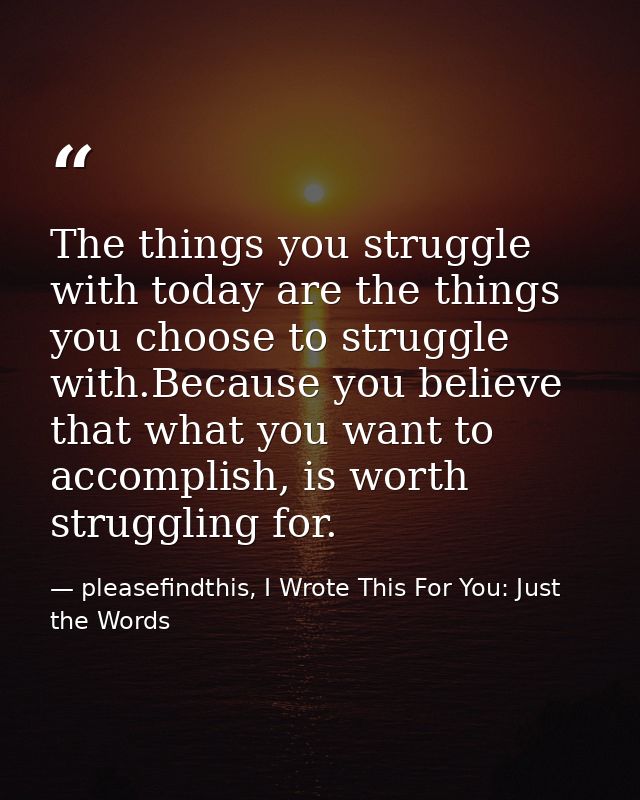 The things you struggle with today are the things you choose to struggle with.Because you believe that what you want to  — pleasefindthis, I Wrote This For You: Just the Words