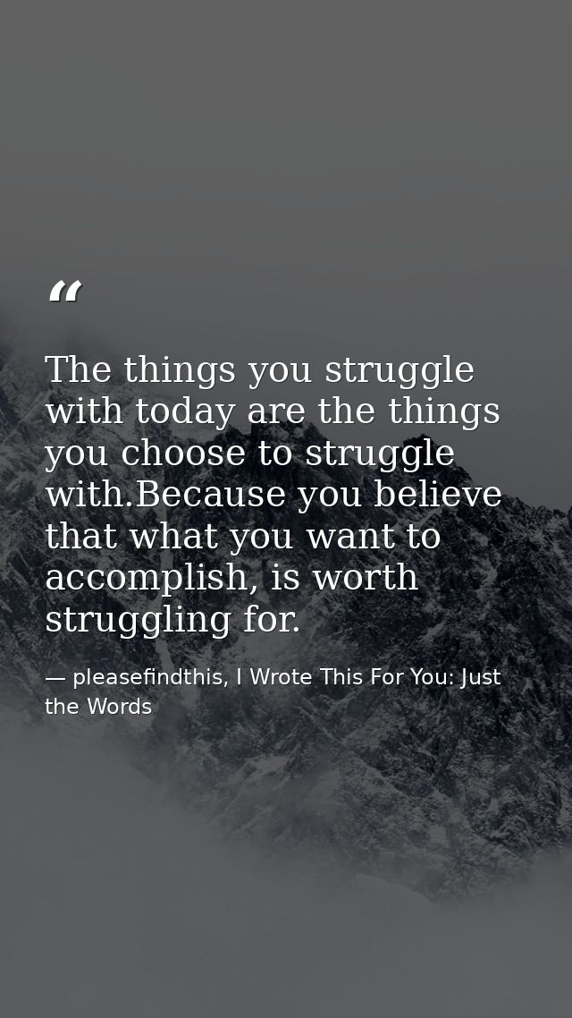 The things you struggle with today are the things you choose to struggle with.Because you believe that what you want to  — pleasefindthis, I Wrote This For You: Just the Words