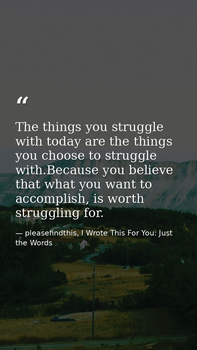 The things you struggle with today are the things you choose to struggle with.Because you believe that what you want to  — pleasefindthis, I Wrote This For You: Just the Words