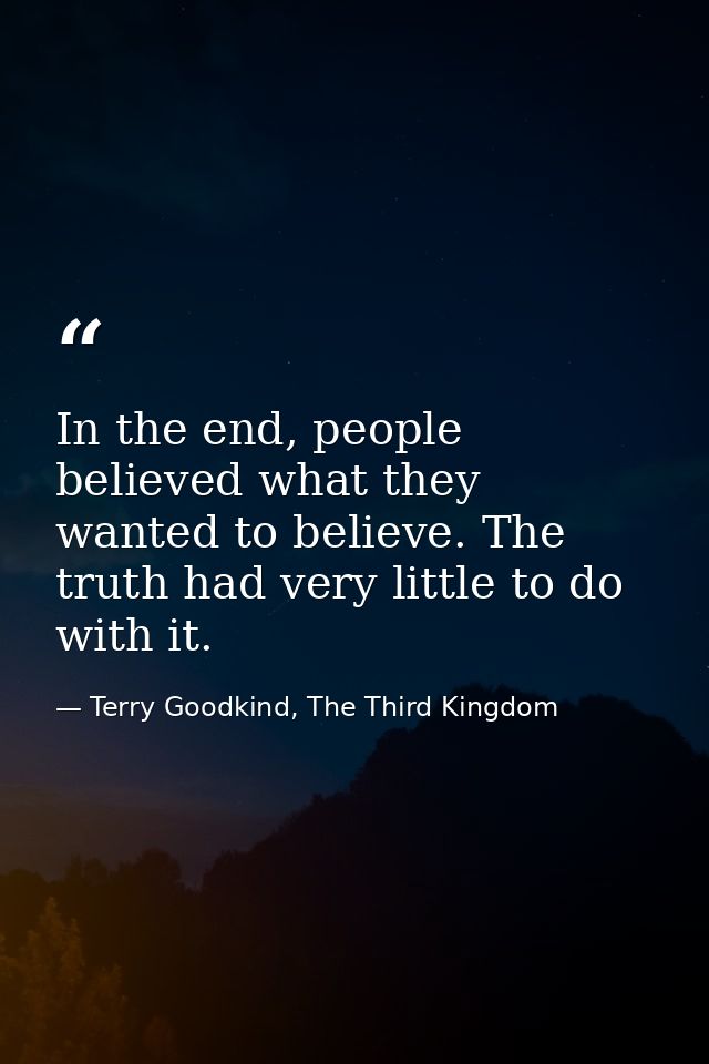 In the end, people believed what they wanted to believe. The truth had very little to do with it. — Terry Goodkind, The Third Kingdom