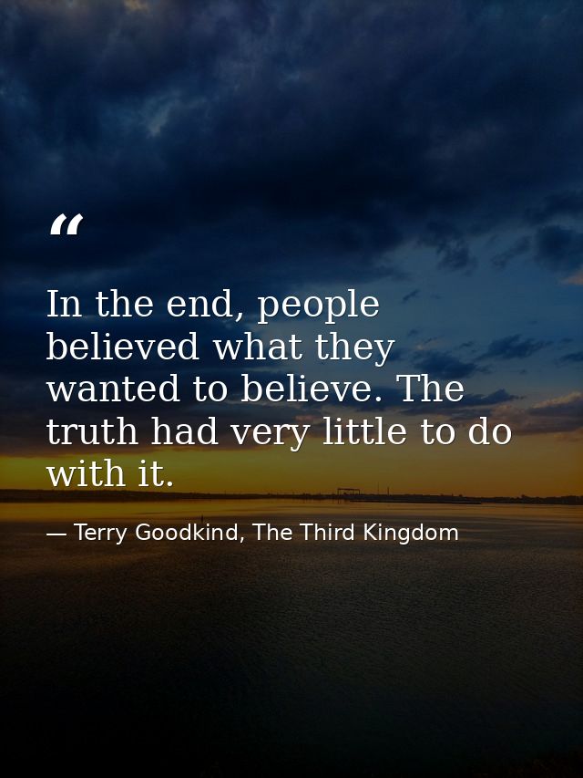 In the end, people believed what they wanted to believe. The truth had very little to do with it. — Terry Goodkind, The Third Kingdom