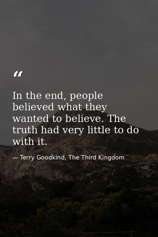 In the end, people believed what they wanted to believe. The truth had very little to do with it. — Terry Goodkind, The Third Kingdom