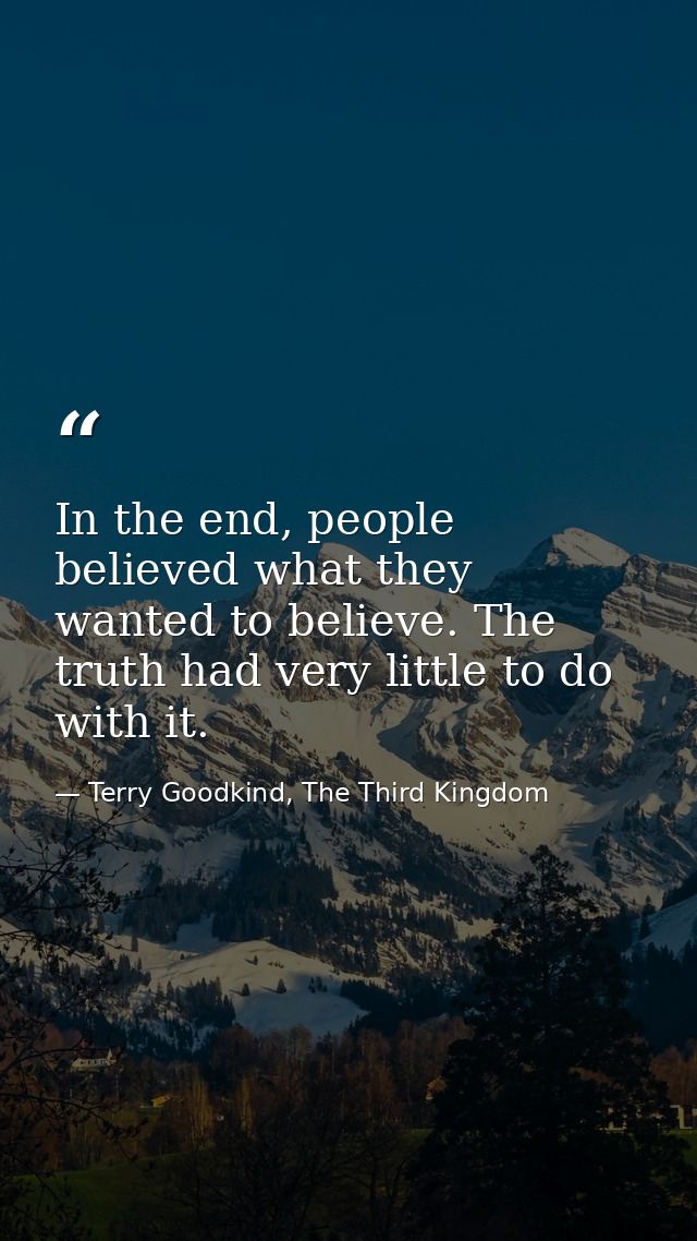 In the end, people believed what they wanted to believe. The truth had very little to do with it. — Terry Goodkind, The Third Kingdom