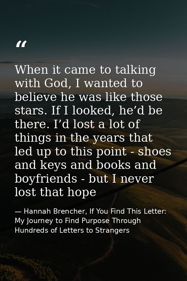 When it came to talking with God, I wanted to believe he was like those stars. If I looked, he’d be there. I’d lost a lo — Hannah Brencher, If You Find This Letter: My Journey to Find Purpose Through Hundreds of Letters to Strangers