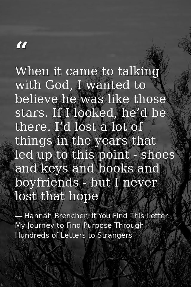 When it came to talking with God, I wanted to believe he was like those stars. If I looked, he’d be there. I’d lost a lo — Hannah Brencher, If You Find This Letter: My Journey to Find Purpose Through Hundreds of Letters to Strangers