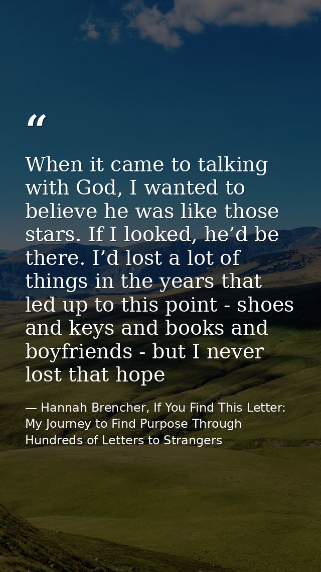 When it came to talking with God, I wanted to believe he was like those stars. If I looked, he’d be there. I’d lost a lo — Hannah Brencher, If You Find This Letter: My Journey to Find Purpose Through Hundreds of Letters to Strangers
