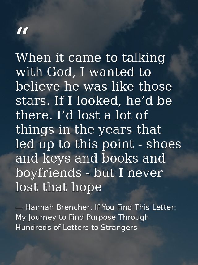 When it came to talking with God, I wanted to believe he was like those stars. If I looked, he’d be there. I’d lost a lo — Hannah Brencher, If You Find This Letter: My Journey to Find Purpose Through Hundreds of Letters to Strangers