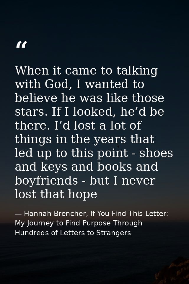 When it came to talking with God, I wanted to believe he was like those stars. If I looked, he’d be there. I’d lost a lo — Hannah Brencher, If You Find This Letter: My Journey to Find Purpose Through Hundreds of Letters to Strangers