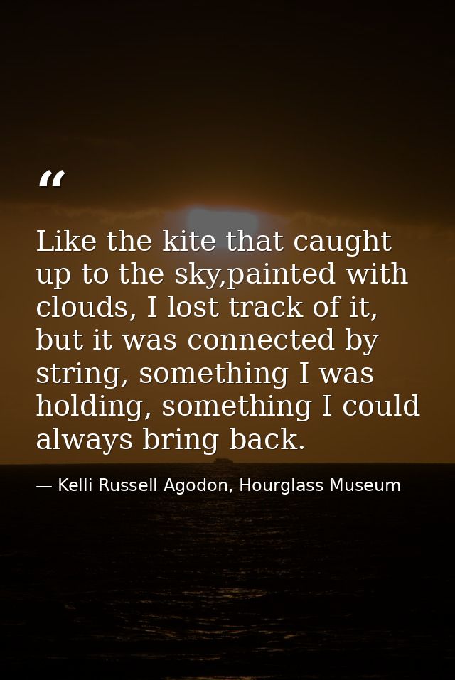 Like the kite that caught up to the sky,painted with clouds, I lost track of it, but it was connected by string, somethi — Kelli Russell Agodon, Hourglass Museum