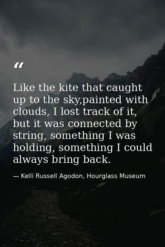 Like the kite that caught up to the sky,painted with clouds, I lost track of it, but it was connected by string, somethi — Kelli Russell Agodon, Hourglass Museum