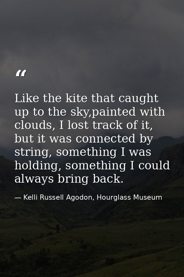 Like the kite that caught up to the sky,painted with clouds, I lost track of it, but it was connected by string, somethi — Kelli Russell Agodon, Hourglass Museum