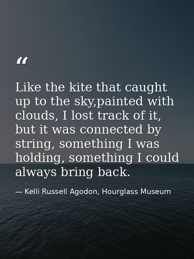 Like the kite that caught up to the sky,painted with clouds, I lost track of it, but it was connected by string, somethi — Kelli Russell Agodon, Hourglass Museum