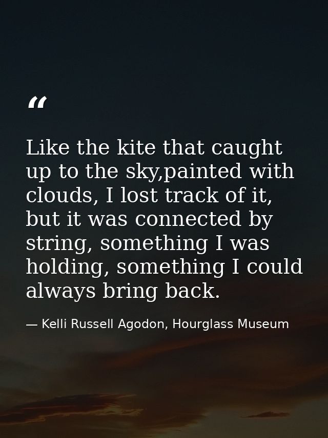Like the kite that caught up to the sky,painted with clouds, I lost track of it, but it was connected by string, somethi — Kelli Russell Agodon, Hourglass Museum