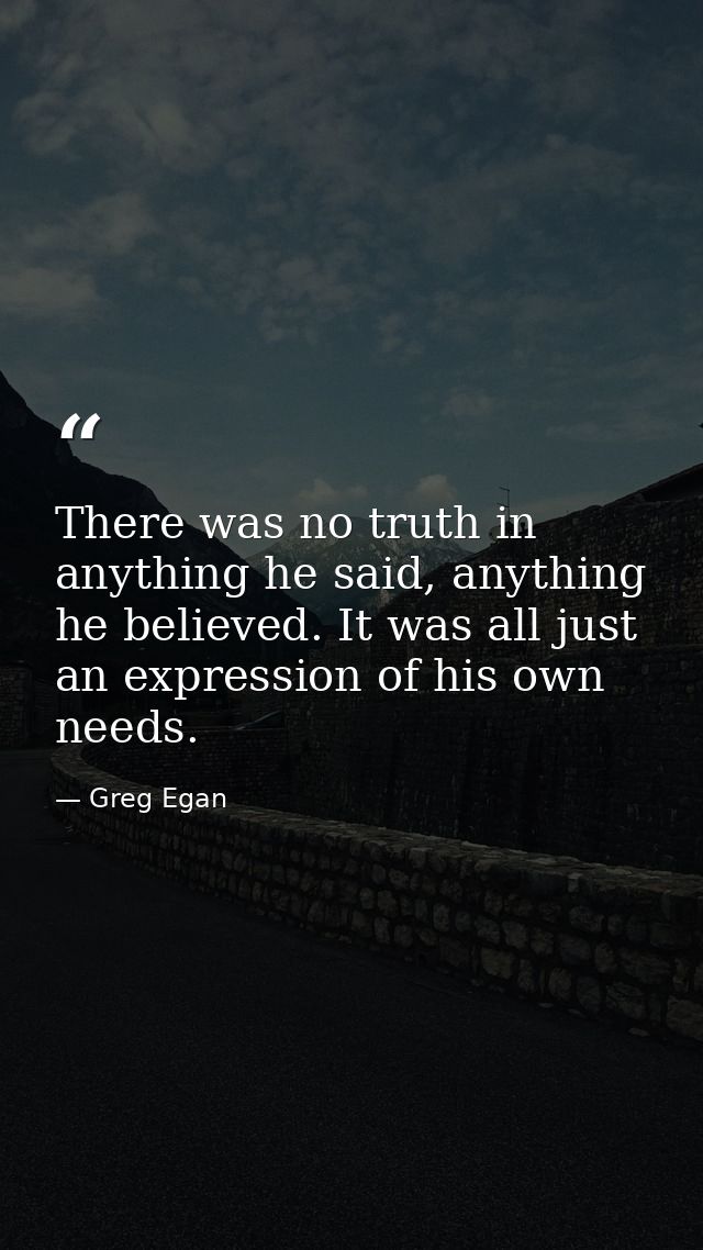 There was no truth in anything he said, anything he believed. It was all just an expression of his own needs. — Greg Egan