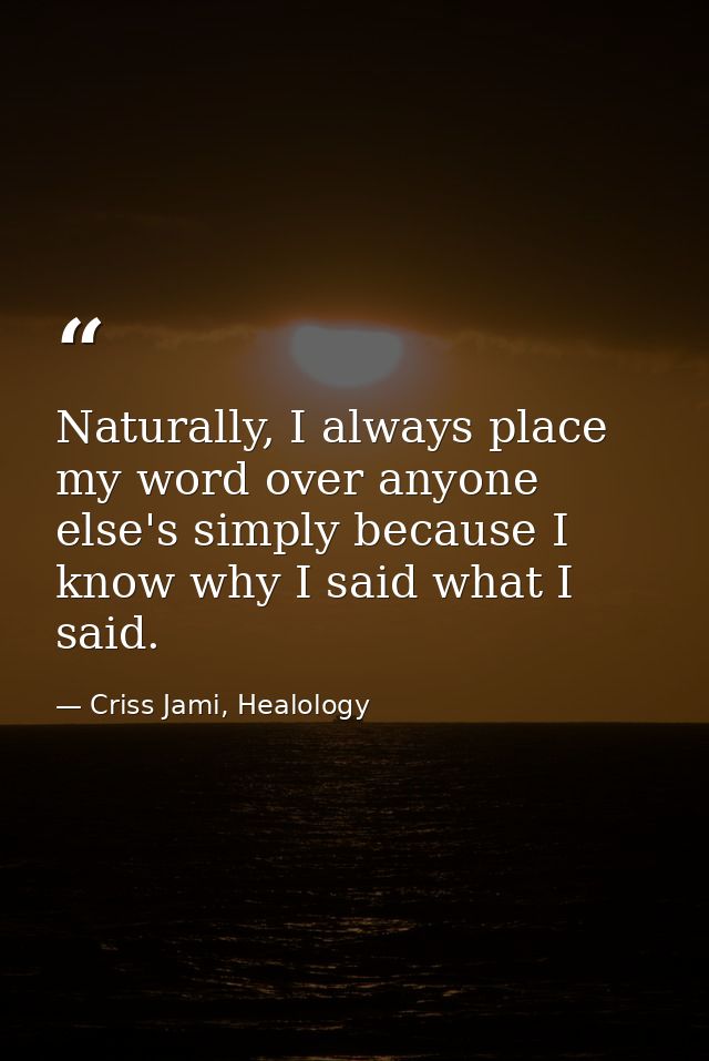 Naturally, I always place my word over anyone else's simply because I know why I said what I said. — Criss Jami, Healology