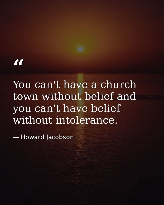 You can't have a church town without belief and you can't have belief without intolerance. — Howard Jacobson