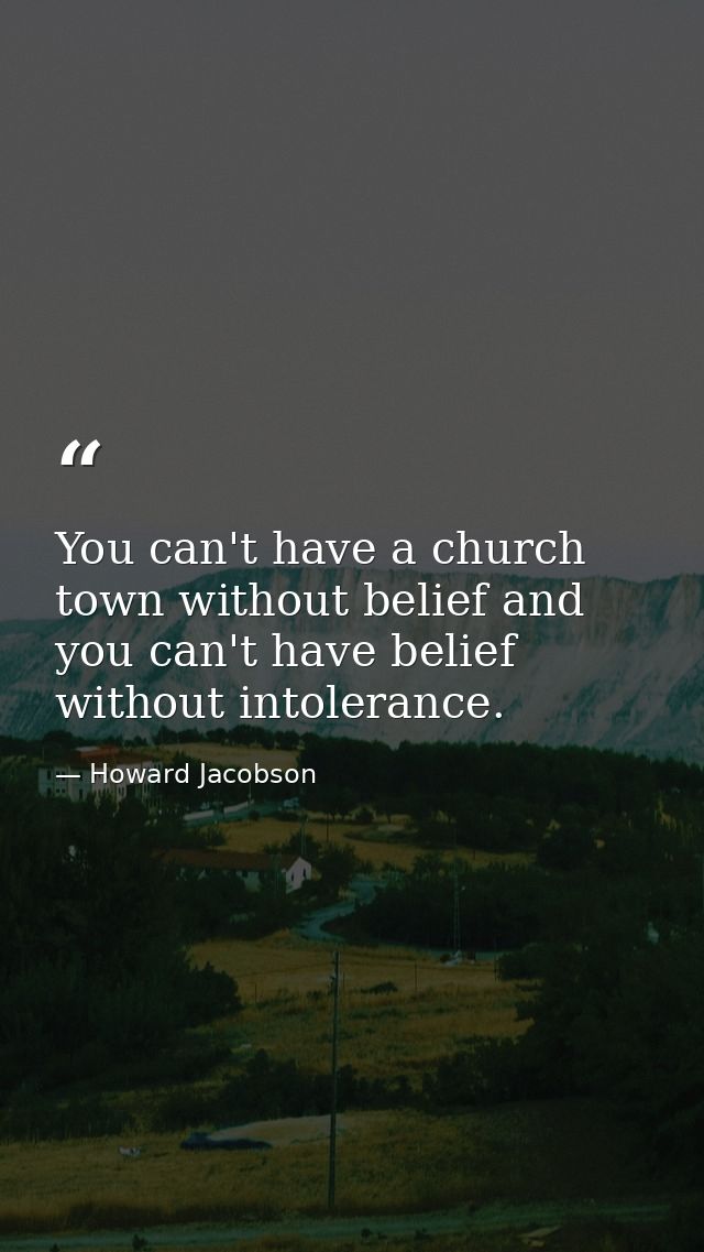 You can't have a church town without belief and you can't have belief without intolerance. — Howard Jacobson