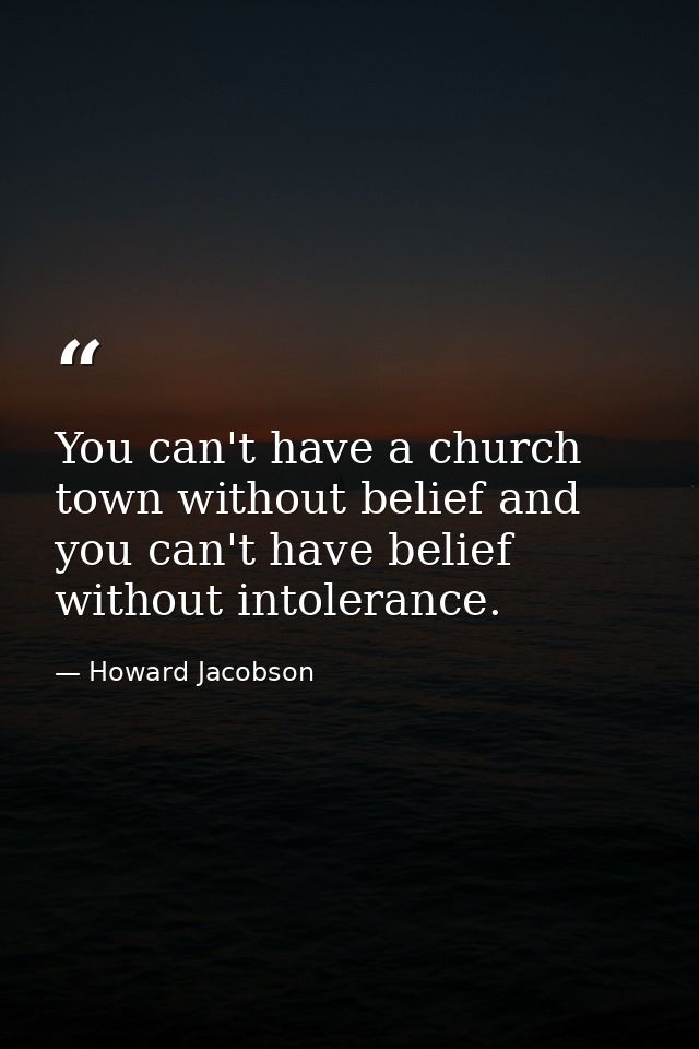 You can't have a church town without belief and you can't have belief without intolerance. — Howard Jacobson