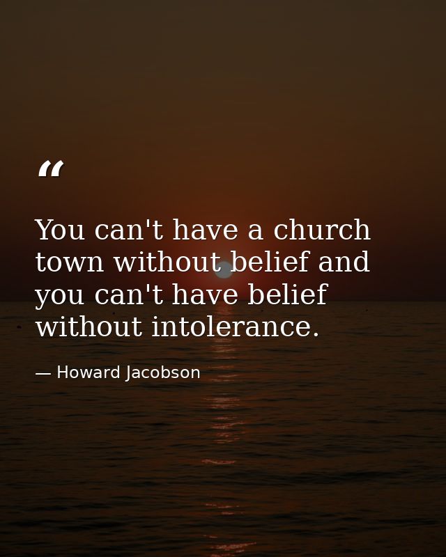 You can't have a church town without belief and you can't have belief without intolerance. — Howard Jacobson