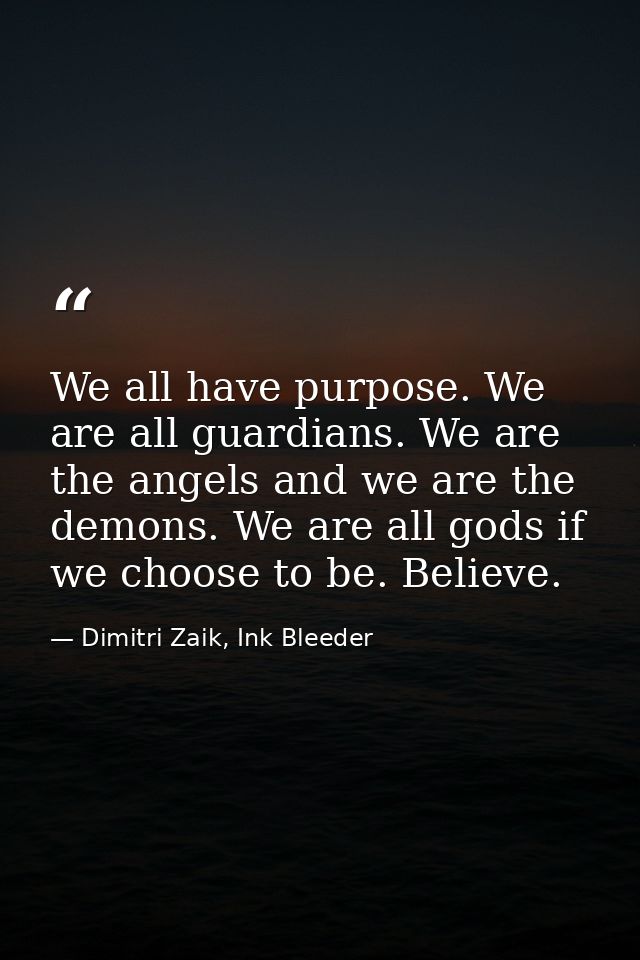 We all have purpose. We are all guardians. We are the angels and we are the demons. We are all gods if we choose to be.  — Dimitri Zaik, Ink Bleeder