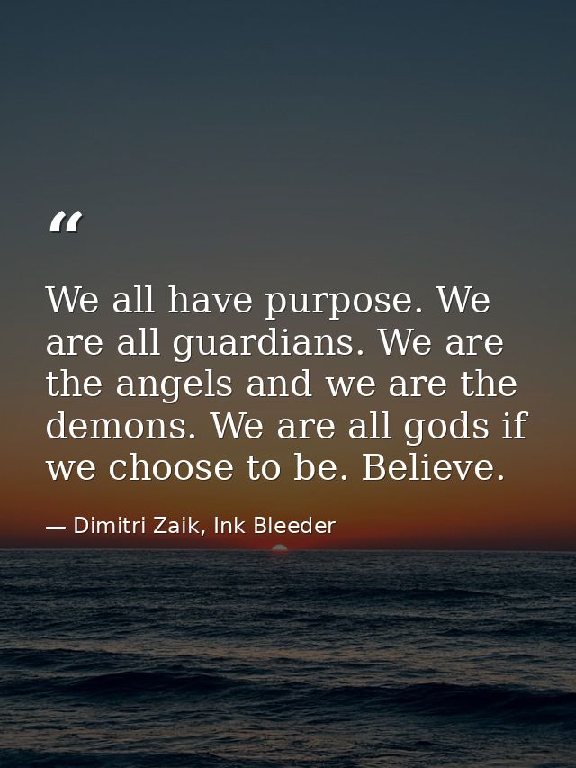 We all have purpose. We are all guardians. We are the angels and we are the demons. We are all gods if we choose to be.  — Dimitri Zaik, Ink Bleeder