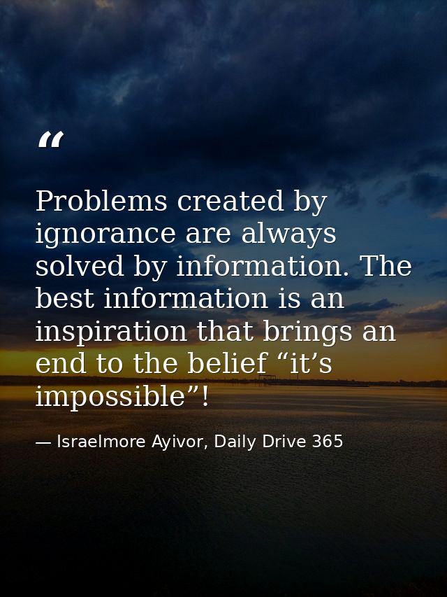 Problems created by ignorance are always solved by information. The best information is an inspiration that brings an en — Israelmore Ayivor, Daily Drive 365