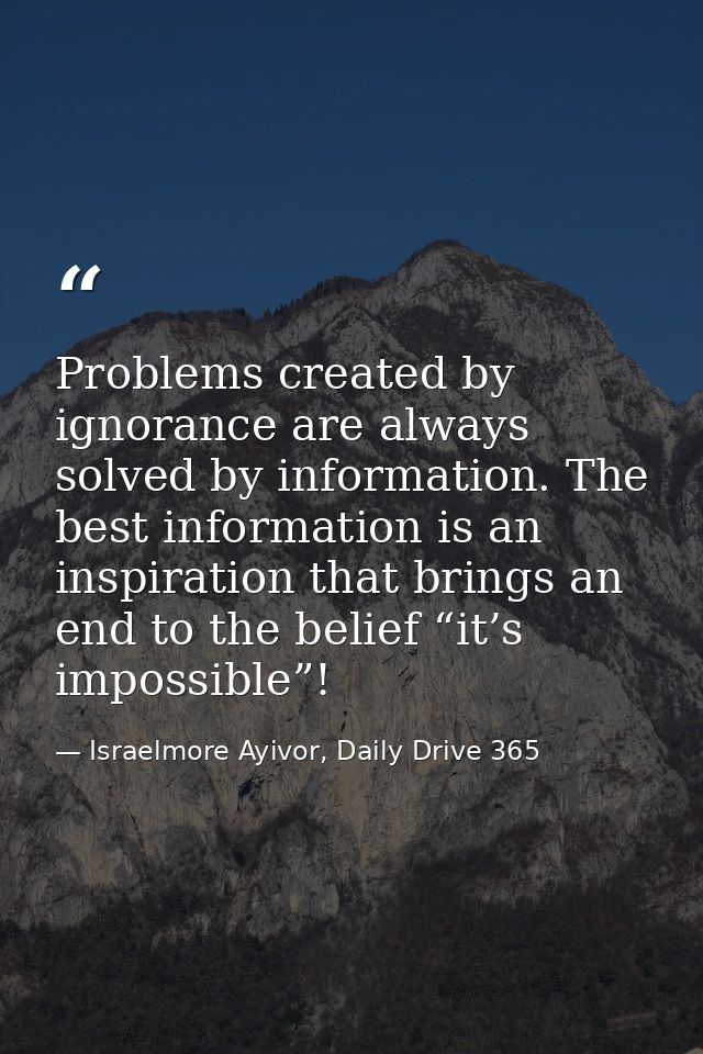 Problems created by ignorance are always solved by information. The best information is an inspiration that brings an en — Israelmore Ayivor, Daily Drive 365