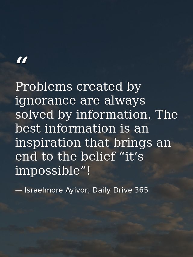 Problems created by ignorance are always solved by information. The best information is an inspiration that brings an en — Israelmore Ayivor, Daily Drive 365