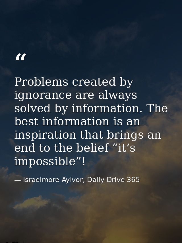 Problems created by ignorance are always solved by information. The best information is an inspiration that brings an en — Israelmore Ayivor, Daily Drive 365