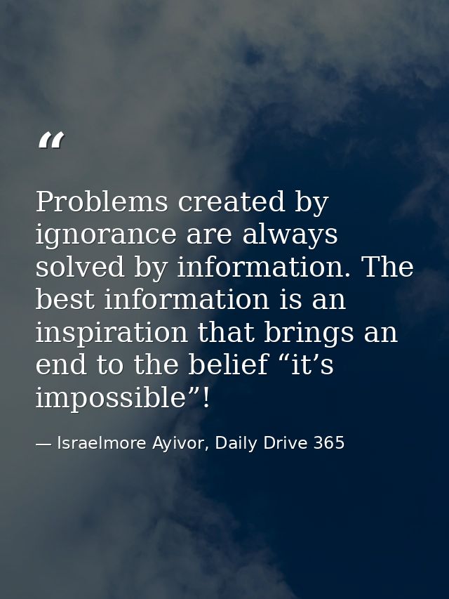 Problems created by ignorance are always solved by information. The best information is an inspiration that brings an en — Israelmore Ayivor, Daily Drive 365