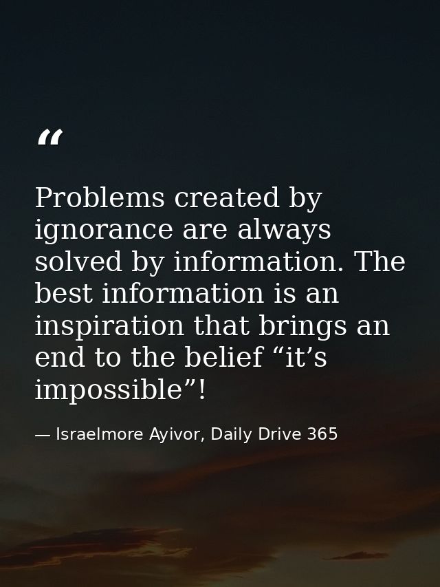 Problems created by ignorance are always solved by information. The best information is an inspiration that brings an en — Israelmore Ayivor, Daily Drive 365