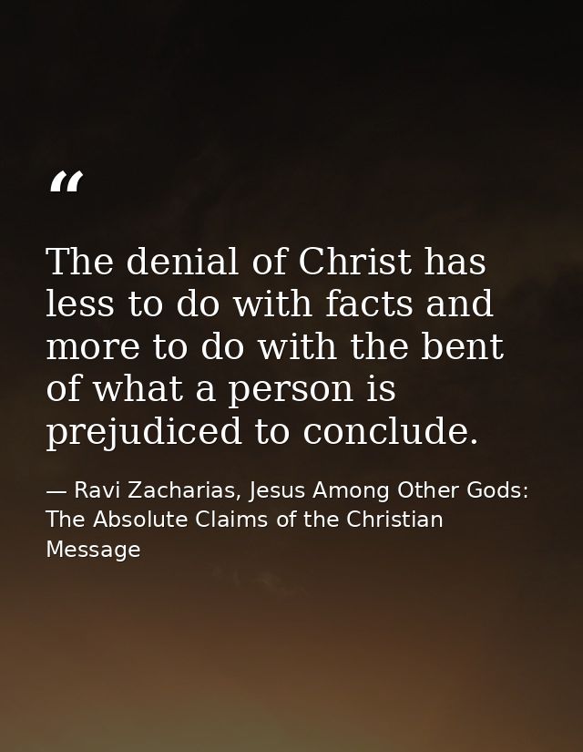 The denial of Christ has less to do with facts and more to do with the bent of what a person is prejudiced to conclude. — Ravi Zacharias, Jesus Among Other Gods: The Absolute Claims of the Christian Message