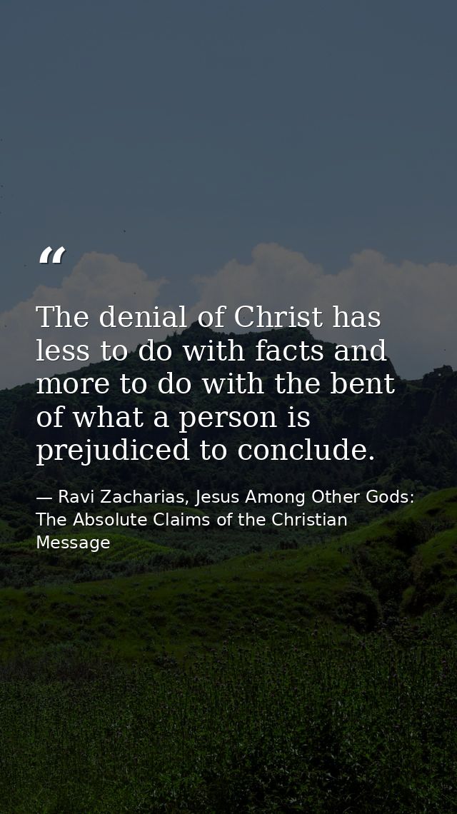 The denial of Christ has less to do with facts and more to do with the bent of what a person is prejudiced to conclude. — Ravi Zacharias, Jesus Among Other Gods: The Absolute Claims of the Christian Message