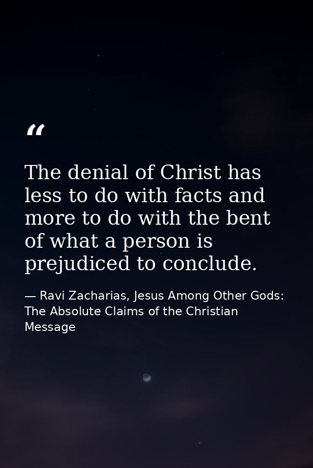 The denial of Christ has less to do with facts and more to do with the bent of what a person is prejudiced to conclude. — Ravi Zacharias, Jesus Among Other Gods: The Absolute Claims of the Christian Message