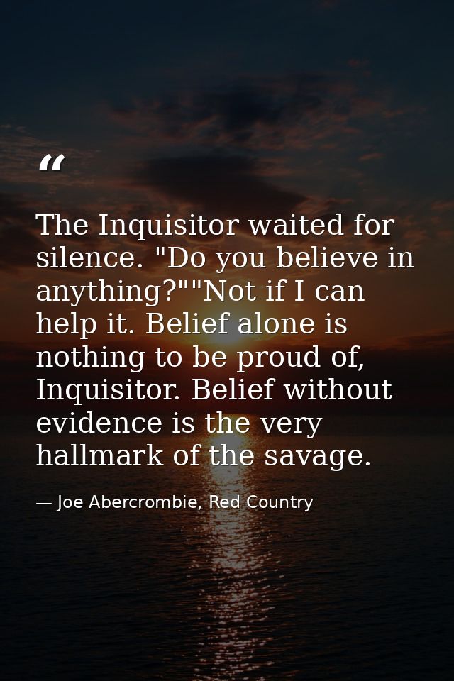 The Inquisitor waited for silence. "Do you believe in anything?""Not if I can help it. Belief alone is nothing to be pro — Joe Abercrombie, Red Country