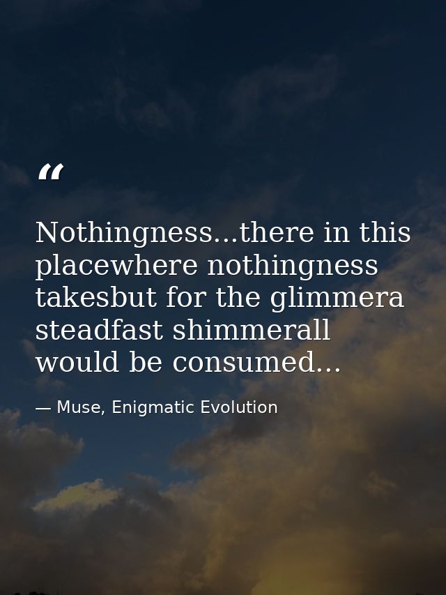 Nothingness...there in this placewhere nothingness takesbut for the glimmera steadfast shimmerall would be consumed... — Muse, Enigmatic Evolution