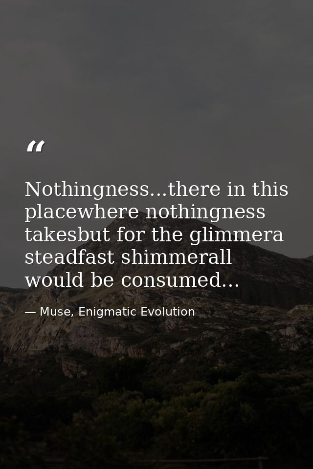 Nothingness...there in this placewhere nothingness takesbut for the glimmera steadfast shimmerall would be consumed... — Muse, Enigmatic Evolution