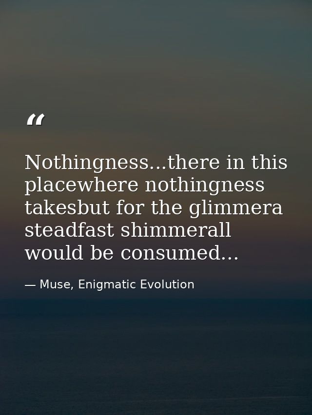 Nothingness...there in this placewhere nothingness takesbut for the glimmera steadfast shimmerall would be consumed... — Muse, Enigmatic Evolution
