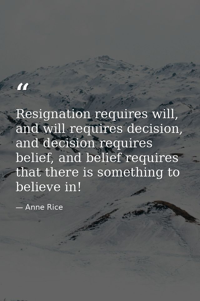 Resignation requires will, and will requires decision, and decision requires belief, and belief requires that there is s — Anne Rice