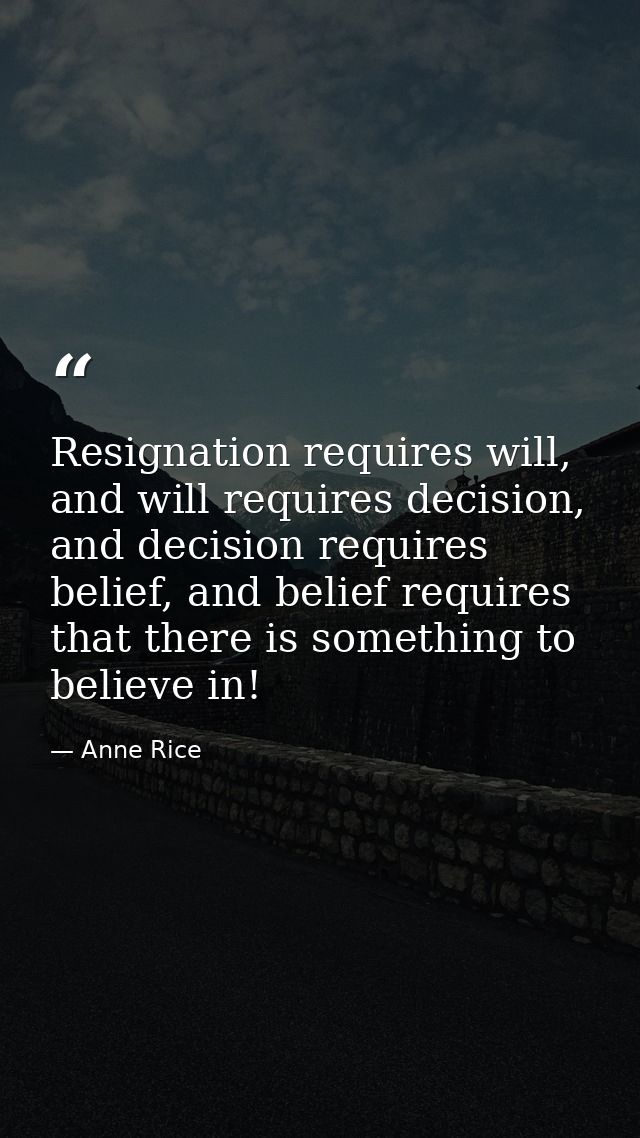 Resignation requires will, and will requires decision, and decision requires belief, and belief requires that there is s — Anne Rice