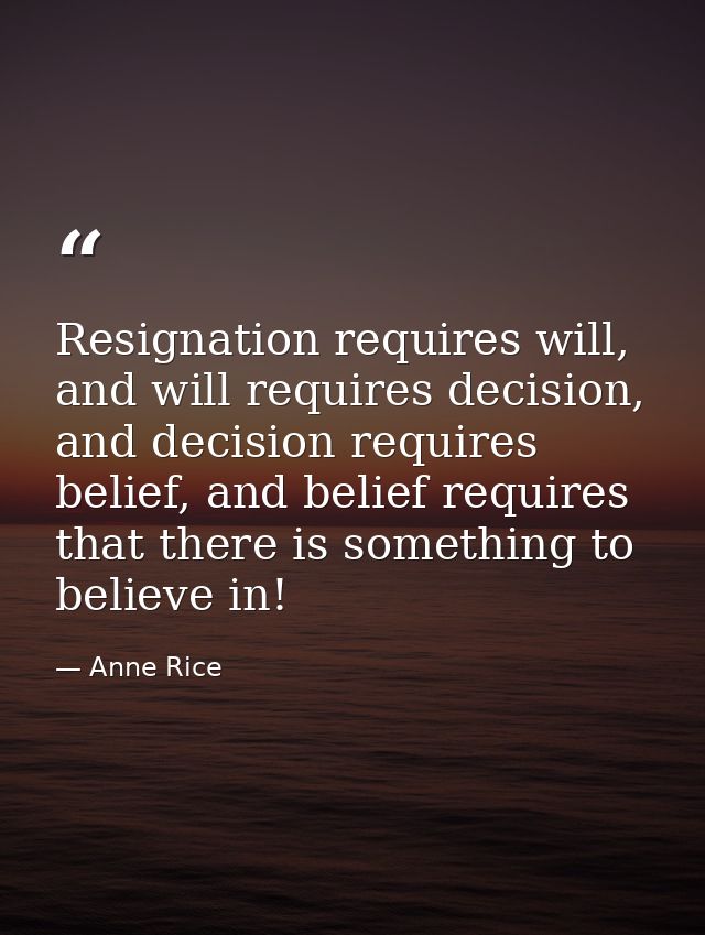 Resignation requires will, and will requires decision, and decision requires belief, and belief requires that there is s — Anne Rice