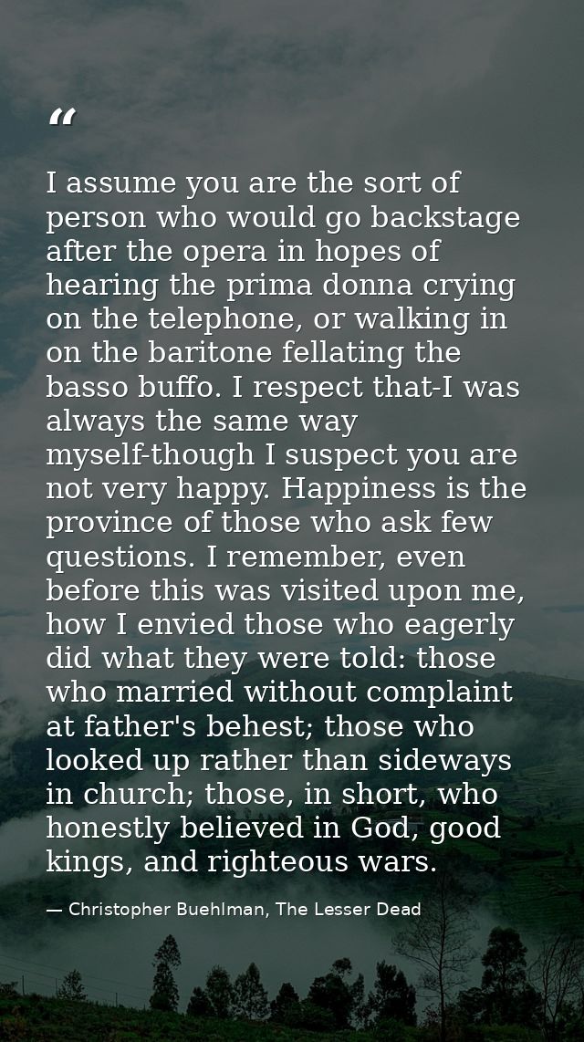 I assume you are the sort of person who would go backstage after the opera in hopes of hearing the prima donna crying on — Christopher Buehlman, The Lesser Dead