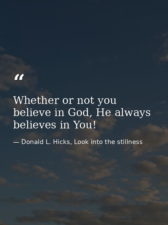 Whether or not you believe in God, He always believes in You! — Donald L. Hicks, Look into the stillness
