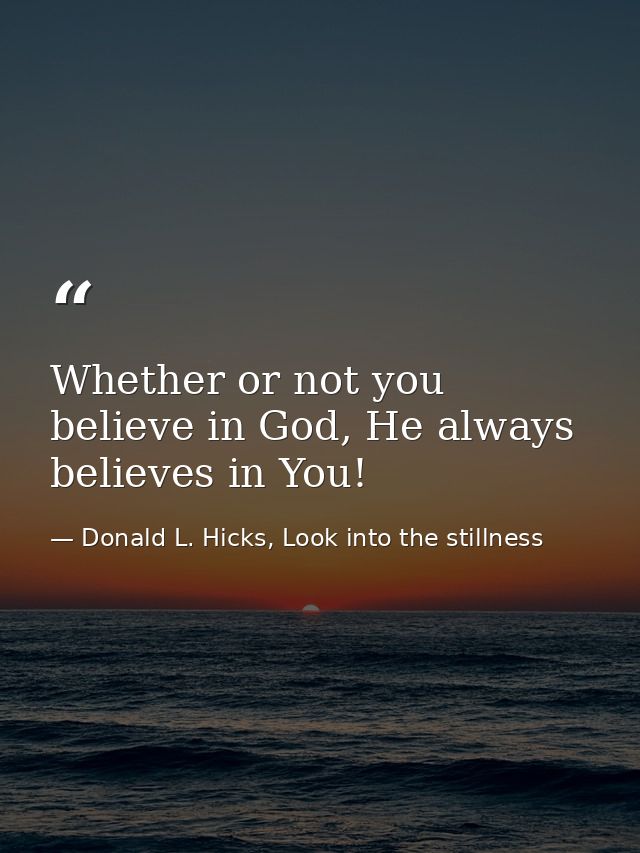 Whether or not you believe in God, He always believes in You! — Donald L. Hicks, Look into the stillness
