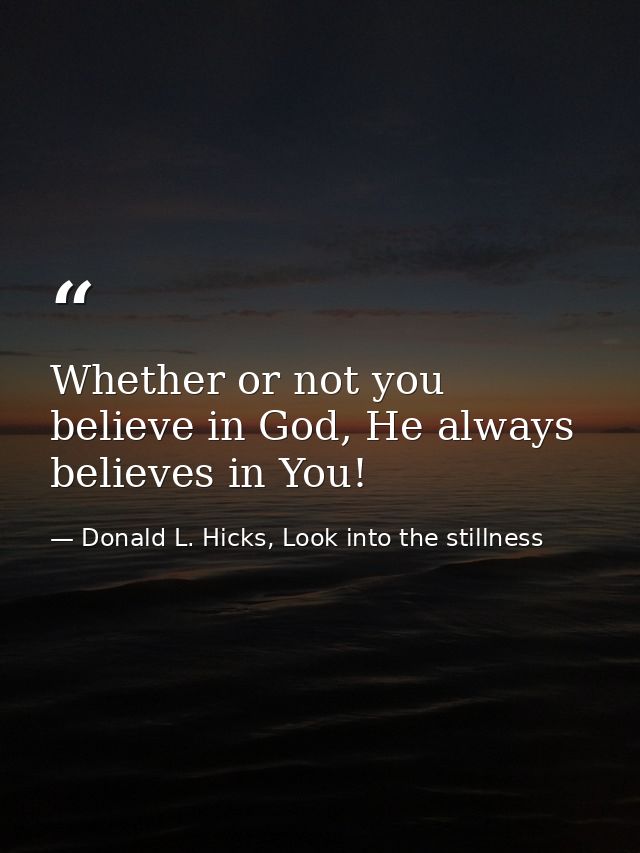 Whether or not you believe in God, He always believes in You! — Donald L. Hicks, Look into the stillness