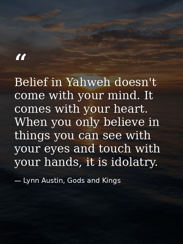 Belief in Yahweh doesn't come with your mind. It comes with your heart. When you only believe in things you can see with — Lynn Austin, Gods and Kings