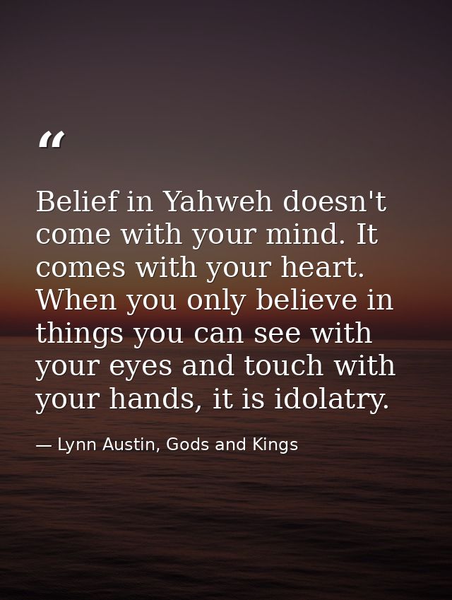 Belief in Yahweh doesn't come with your mind. It comes with your heart. When you only believe in things you can see with — Lynn Austin, Gods and Kings