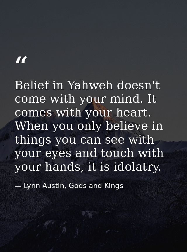 Belief in Yahweh doesn't come with your mind. It comes with your heart. When you only believe in things you can see with — Lynn Austin, Gods and Kings